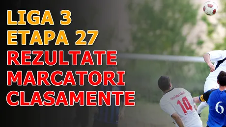 Rezultatele și marcatorii** etapei 27 - Liga a 3-a