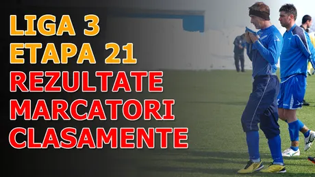 Rezultatele și marcatorii** etapei 21 - Liga a 3-a