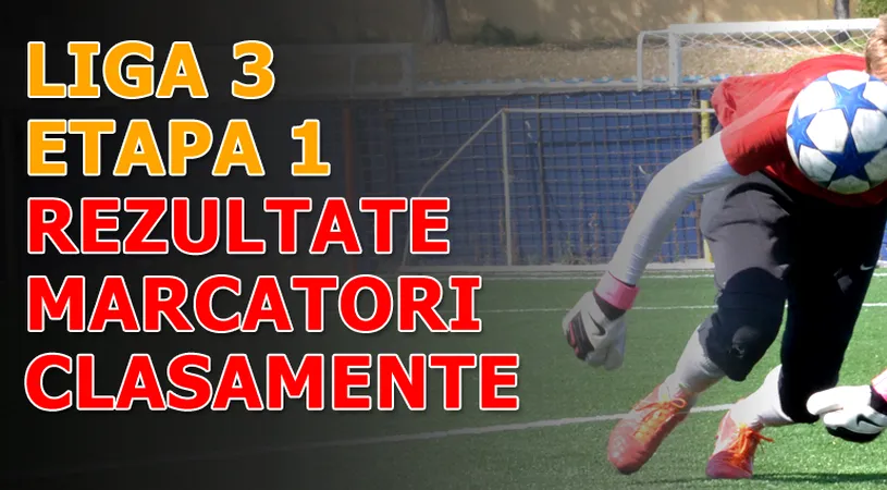 Start în Liga a III-a!** Rezultatele și marcatorii primei etape