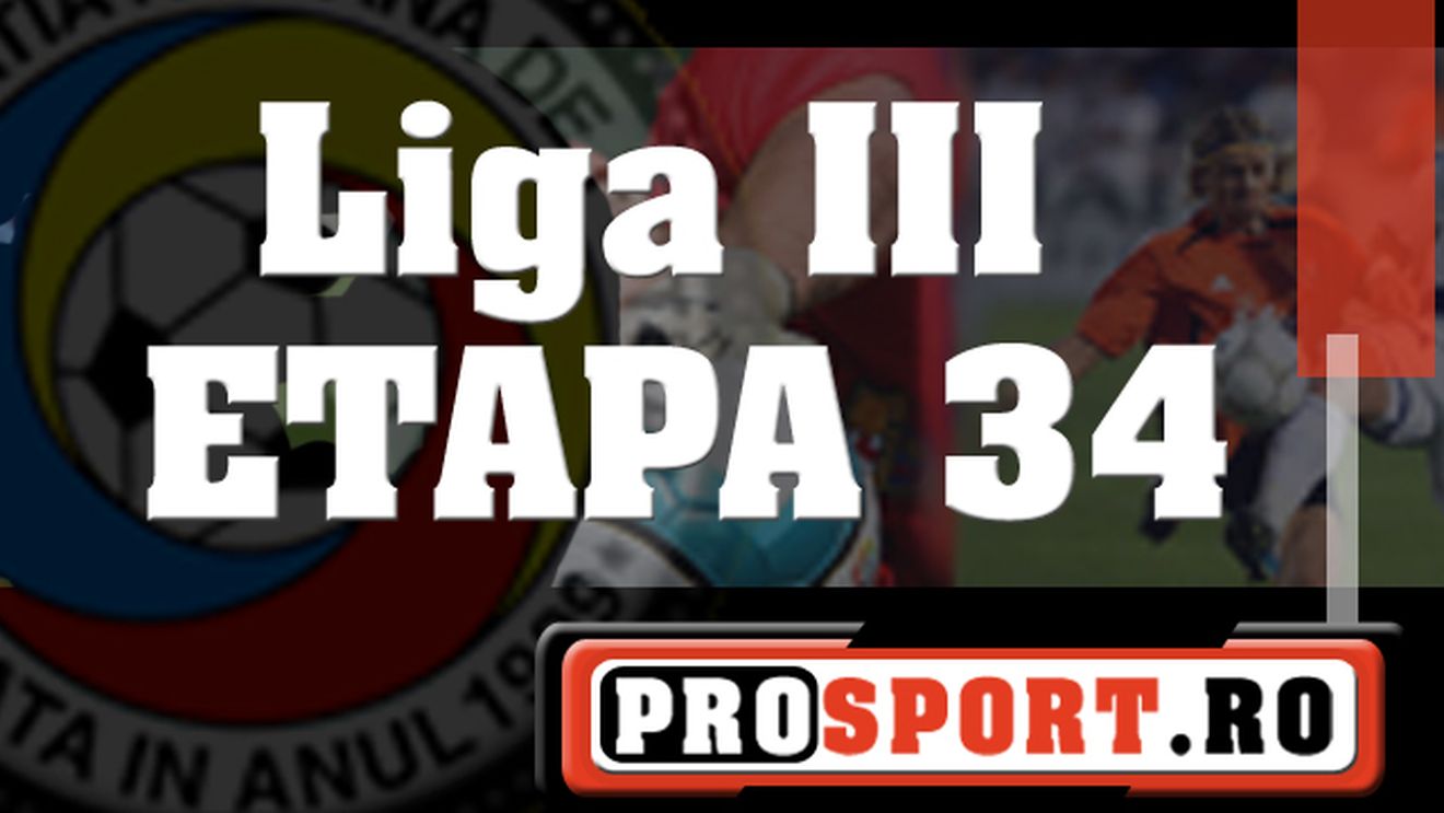 Liga III, rezultatele etapei a 34-a (ultima)