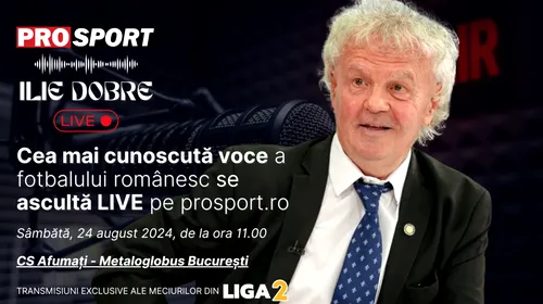 Ilie Dobre comentează LIVE pe ProSport.ro meciul CS Afumați – Metaloglobus București, sâmbătă, 24 august 2024, de la ora 11.00