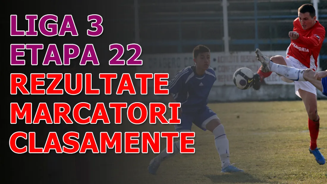 Rezultatele și marcatorii** etapei 22 - Liga 3